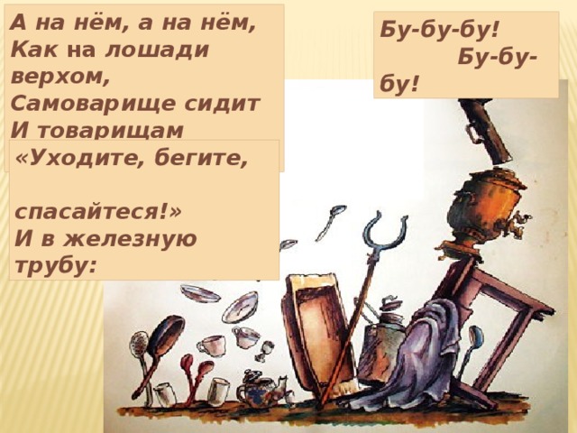 А на нём, а на нём, Как на лошади верхом, Самоварище сидит И товарищам кричит: Бу-бу-бу!  Бу-бу-бу! «Уходите, бегите,  спасайтеся!» И в железную трубу: 