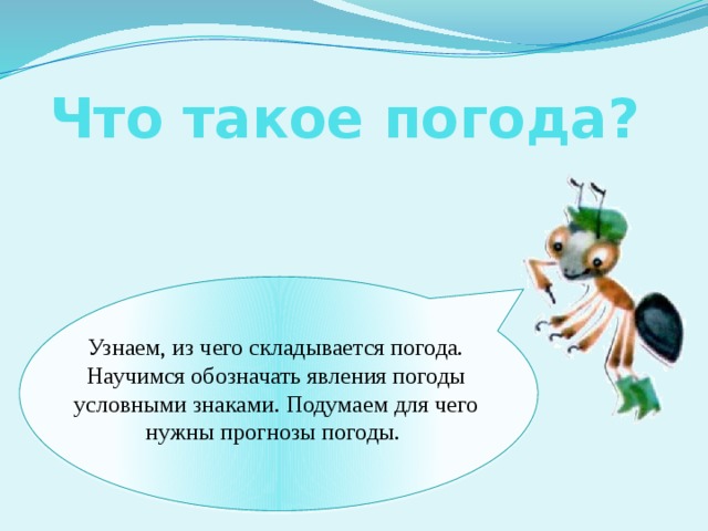 Что такое погода? Узнаем, из чего складывается погода. Научимся обозначать явления погоды условными знаками. Подумаем для чего нужны прогнозы погоды. 