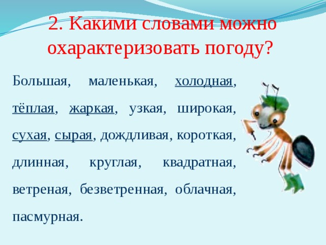 2. Какими словами можно охарактеризовать погоду? Большая, маленькая, холодная , тёплая , жаркая , узкая, широкая, сухая , сырая , дождливая, короткая, длинная, круглая, квадратная, ветреная, безветренная, облачная, пасмурная. Необходимо подчеркнуть те слова, которые действительно подходят для характеристики погоды. 