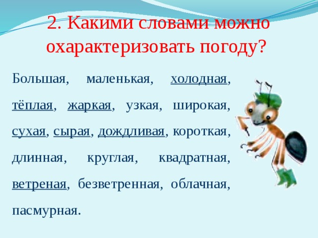 2. Какими словами можно охарактеризовать погоду? Большая, маленькая, холодная , тёплая , жаркая , узкая, широкая, сухая , сырая , дождливая , короткая, длинная, круглая, квадратная, ветреная , безветренная, облачная, пасмурная. Необходимо подчеркнуть те слова, которые действительно подходят для характеристики погоды. 