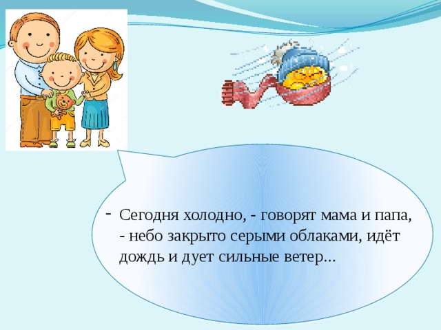 Сегодня холодно, - говорят мама и папа, - небо закрыто серыми облаками, идёт дождь и дует сильные ветер... Как вы думаете, зачем Серёже нужно знать, какая сегодня погода? 