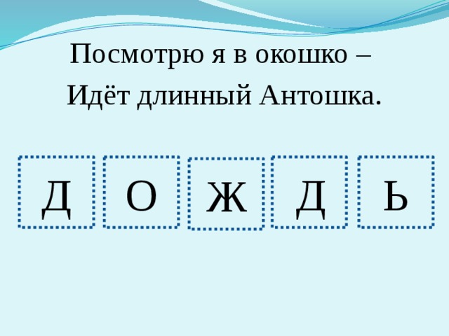 Посмотрю я в окошко – Идёт длинный Антошка. Д О Д Ь Ж 