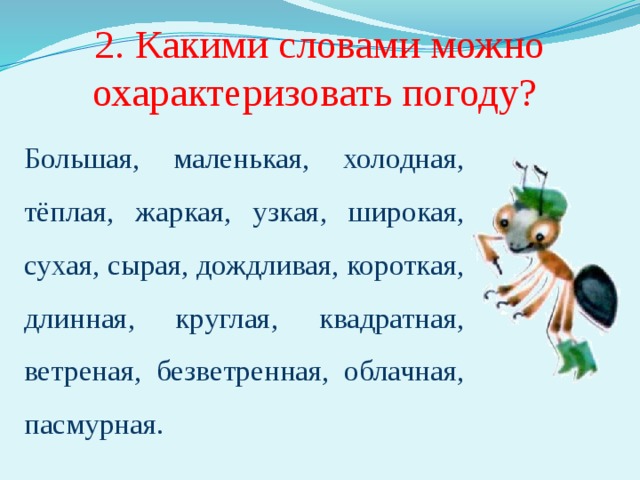 2. Какими словами можно охарактеризовать погоду? Большая, маленькая, холодная, тёплая, жаркая, узкая, широкая, сухая, сырая, дождливая, короткая, длинная, круглая, квадратная, ветреная, безветренная, облачная, пасмурная. Необходимо подчеркнуть те слова, которые действительно подходят для характеристики погоды. 