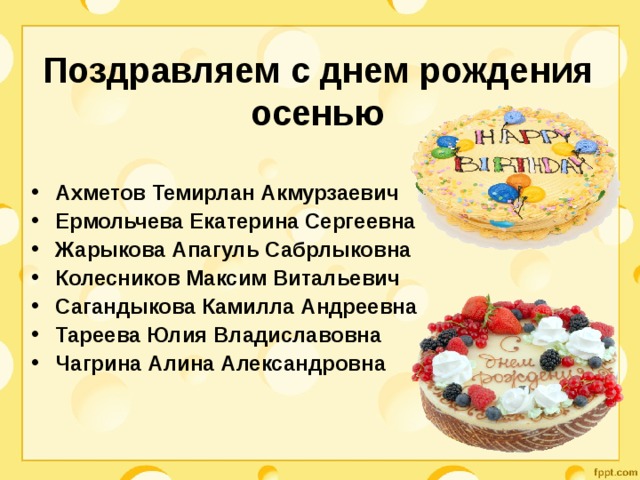 Поздравляем с днем рождения осенью Ахметов Темирлан Акмурзаевич Ермольчева Екатерина Сергеевна Жарыкова Апагуль Сабрлыковна Колесников Максим Витальевич Сагандыкова Камилла Андреевна Тареева Юлия Владиславовна Чагрина Алина Александровна 