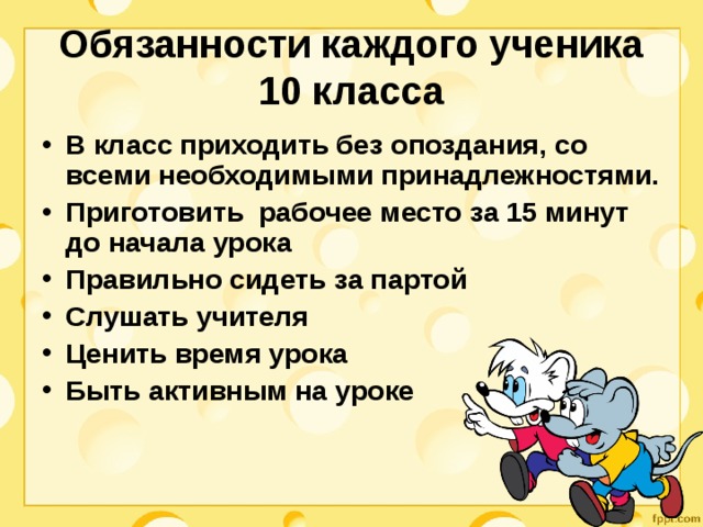 Обязанности каждого ученика 10 класса В класс приходить без опоздания, со всеми необходимыми принадлежностями. Приготовить рабочее место за 15 минут до начала урока Правильно сидеть за партой Слушать учителя Ценить время урока Быть активным на уроке   