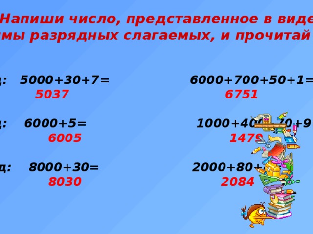 № 1 Напиши число, представленное в виде  суммы разрядных слагаемых, и прочитай его:   1ряд: 5000+30+7= 6000+700+50+1=  5037 6751  2ряд: 6000+5= 1000+400+70+9=  6005 1479  3 ряд: 8000+30= 2000+80+4=  8030 2084