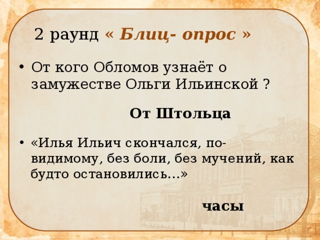  2 раунд « Блиц- опрос » От кого Обломов узнаёт о замужестве Ольги Ильинской ? От Штольца «Илья Ильич скончался, по- видимому, без боли, без мучений, как будто остановились…» часы 