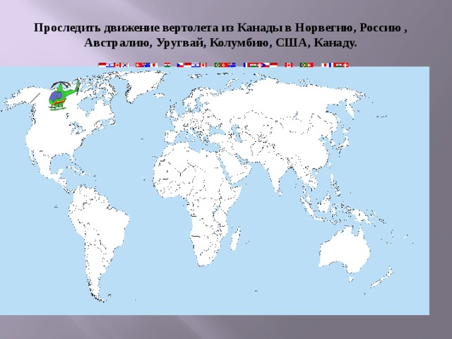 Проследить движение вертолета из Канады в Норвегию, Россию , Австралию, Уругвай, Колумбию, США, Канаду.