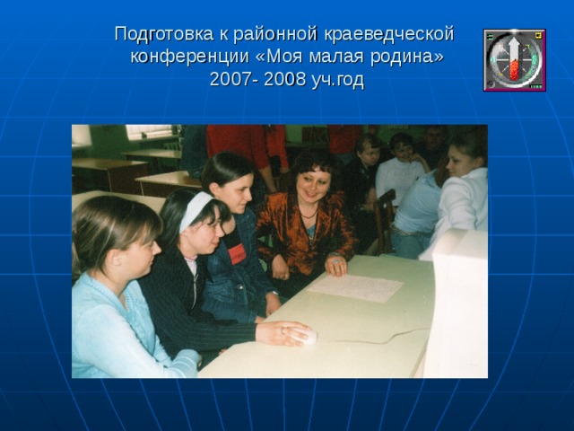 Подготовка к районной краеведческой  конференции «Моя малая родина»  2007- 2008 уч.год 