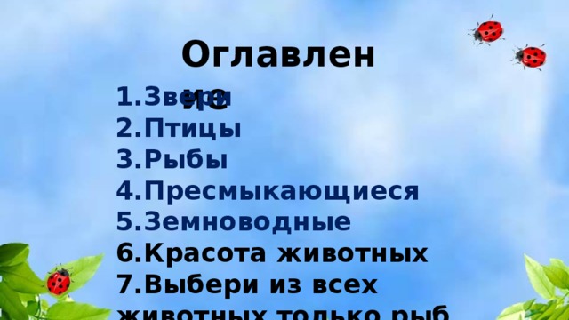 Оглавление 1.Звери 2.Птицы 3.Рыбы 4.Пресмыкающиеся 5.Земноводные 6.Красота животных 7.Выбери из всех животных только рыб  