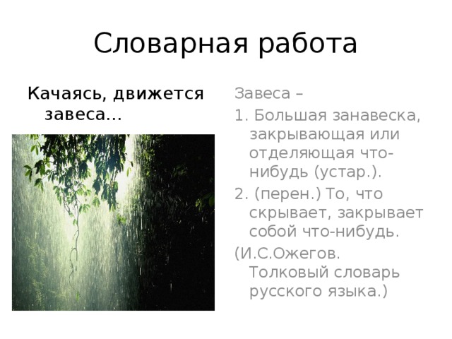 Словарная работа Качаясь, движется завеса… Завеса – 1. Большая занавеска, закрывающая или отделяющая что-нибудь (устар.). 2. (перен.) То, что скрывает, закрывает собой что-нибудь. (И.С.Ожегов. Толковый словарь русского языка.) 