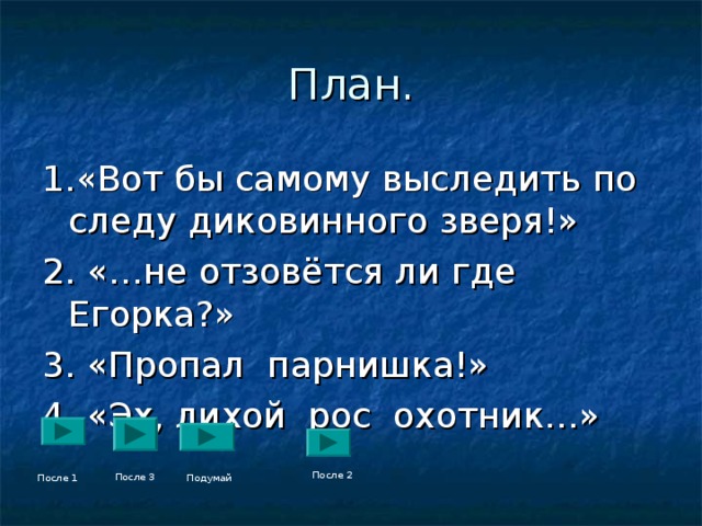 План. 1.«Вот бы самому выследить по следу диковинного зверя!» 2. «…не отзовётся ли где Егорка?» 3. «Пропал парнишка!» 4. «Эх, лихой рос охотник…» . После 2 После 1 После 3 Подумай 