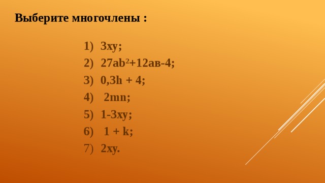 Выберите многочлены :  3ху;  27ab 2 +12ав-4;  0,3h + 4;  2mn;  1-3ху;  1 + k;  2ху. 