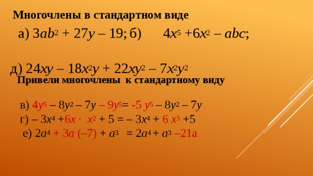 Многочлены в стандартном виде   а) 3 ab 2 + 27 y – 19;   б) 4 x 5 +6 x 2 – abc ; д) 24 xy – 18 x 2 y + 22 xy 2 – 7 x 2 y 2 Привели многочлены к стандартному виду в) 4 y 5  – 8 y 2 – 7 y  – 9 y 5 = -5 y 5 – 8 y 2 – 7 y   г) – 3 x 4 + 6 x ∙ x 2  + 5 = – 3 x 4 + 6 x 3 +5  е) 2 a 4  + 3 a (–7) + a 3 = 2 a 4 + a 3  –21а 