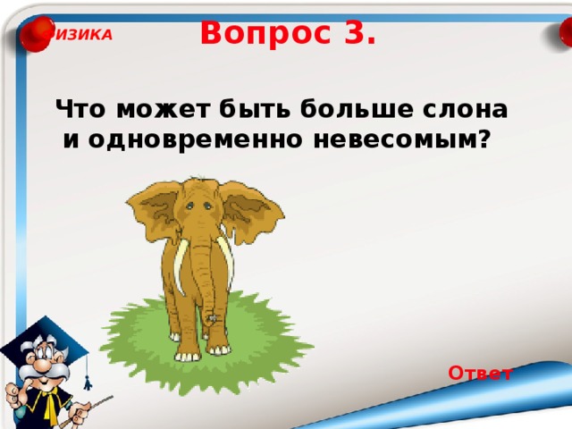 Вопрос 3. ФИЗИКА Что может быть больше слона и одновременно невесомым? Ответ 10