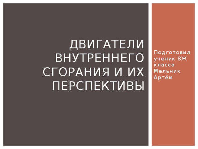 Подготовил ученик 8Ж класса Мельник Артём Двигатели внутреннего сгорания и их перспективы 