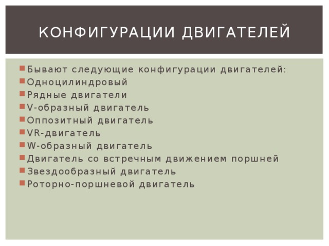 Конфигурации двигателей Бывают следующие конфигурации двигателей: Одноцилиндровый Рядные двигатели V-образный двигатель Оппозитный двигатель VR-двигатель W-образный двигатель Двигатель со встречным движением поршней Звездообразный двигатель Роторно-поршневой двигатель 