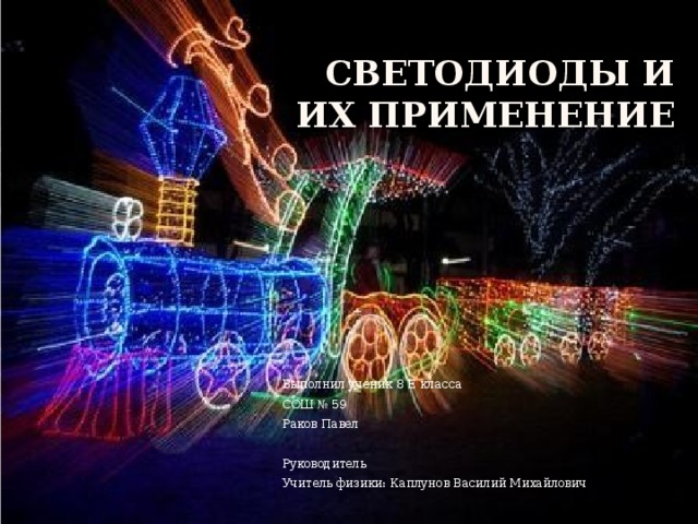 СВЕТОДИОДЫ И ИХ ПРИМЕНЕНИЕ Выполнил ученик 8 Е класса СОШ № 59 Раков Павел Руководитель Учитель физики: Каплунов Василий Михайлович 