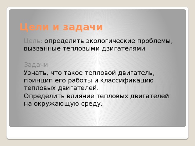 Цели и задачи Цель: определить экологические проблемы, вызванные тепловыми двигателями Задачи: Узнать, что такое тепловой двигатель, принцип его работы и классификацию тепловых двигателей. Определить влияние тепловых двигателей на окружающую среду. 