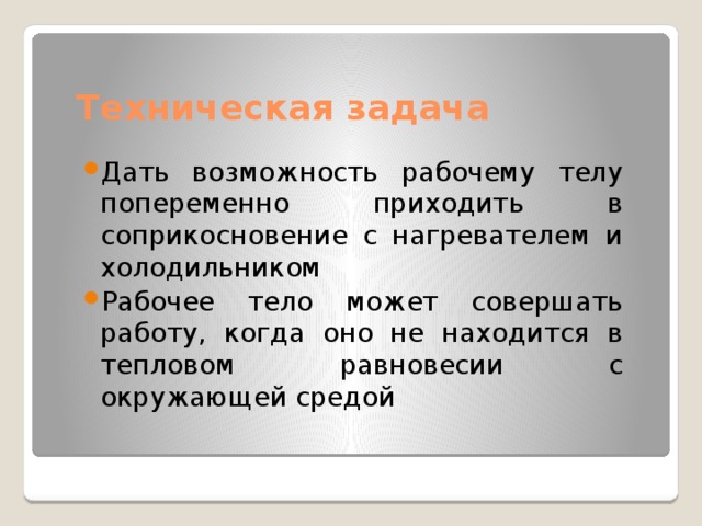 Техническая задача Дать возможность рабочему телу попеременно приходить в соприкосновение с нагревателем и холодильником Рабочее тело может совершать работу, когда оно не находится в тепловом равновесии с окружающей средой 