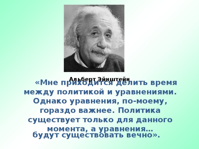 Альберт Эйнштейн «Мне приходится делить время между политикой и уравнениями. Однако уравнения, по-моему, гораздо важнее. Политика существует только для данного момента, а уравнения… будут существовать вечно».