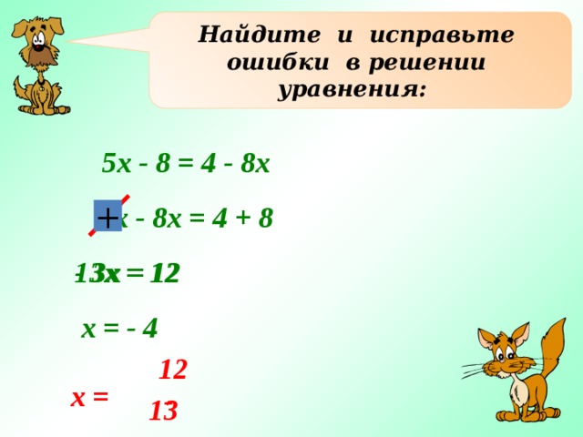 Найдите и исправьте ошибки в решении уравнения: 5х - 8 = 4 - 8х 5х - 8х = 4 + 8 +  - 3х = 12  13х = 12 х = - 4 12 х = - 13