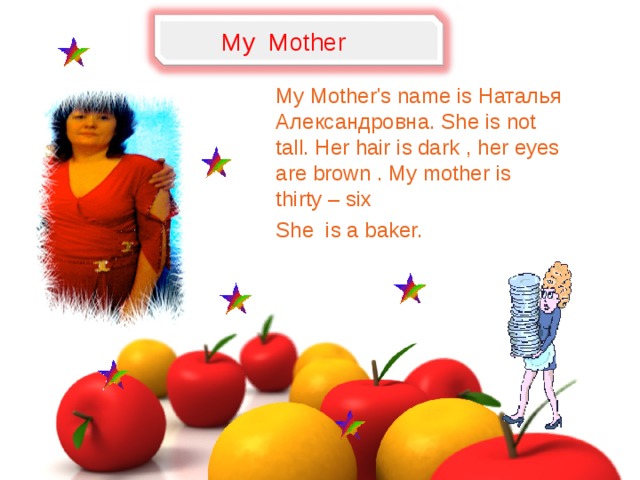 My  Mother My Mother's name is Наталья Александровна. She is not tall. Her hair is dark , her eyes are brown . My mother is thirty – six She is a baker.