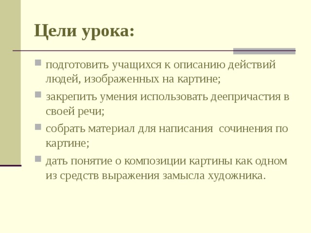 Цели урока: подготовить учащихся к описанию действий людей, изображенных на картине; закрепить умения использовать деепричастия в своей речи; собрать материал для написания сочинения по картине; дать понятие о композиции картины как одном из средств выражения замысла художника. 