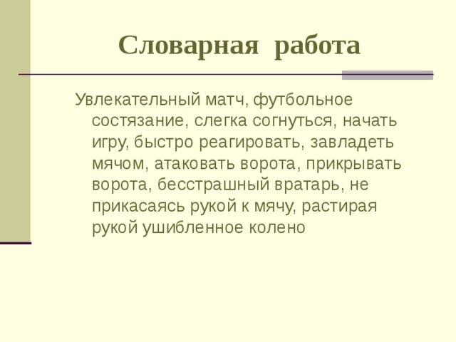 Словарная работа Увлекательный матч, футбольное состязание, слегка согнуться, начать игру, быстро реагировать, завладеть мячом, атаковать ворота, прикрывать ворота, бесстрашный вратарь, не прикасаясь рукой к мячу, растирая рукой ушибленное колено 