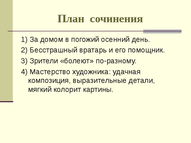 План сочинения 1) За домом в погожий осенний день. 2) Бесстрашный вратарь и его помощник. 3) Зрители «болеют» по-разному. 4) Мастерство художника: удачная композиция, выразительные детали, мягкий колорит картины. 