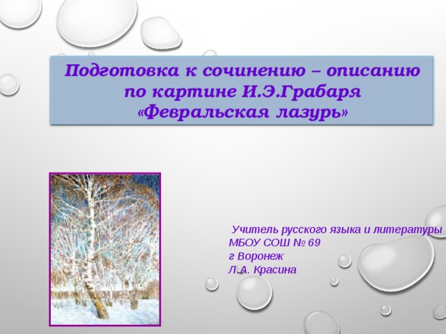 Подготовка к сочинению – описанию  по картине И.Э.Грабаря «Февральская лазурь»   Учитель русского языка и литературы МБОУ СОШ № 69 г Воронеж Л.А. Красина 