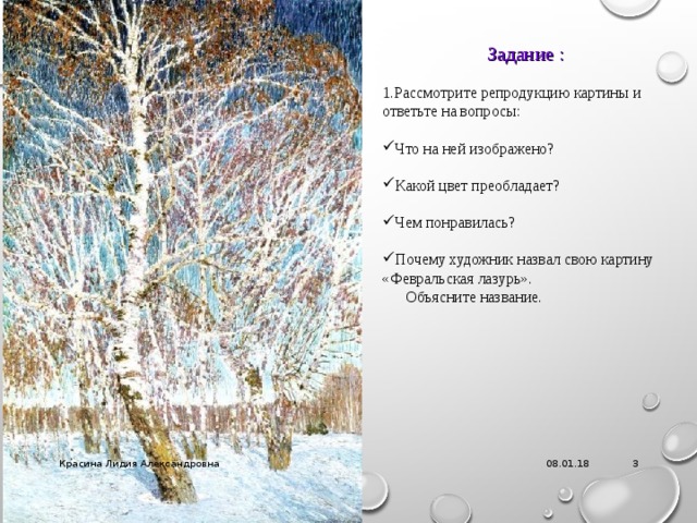 Задание : Рассмотрите репродукцию картины и ответьте на вопросы: Что на ней изображено? Какой цвет преобладает? Чем понравилась? Почему художник назвал свою картину «Февральская лазурь».  Объясните название. 08.01.18 Красина Лидия Александровна  