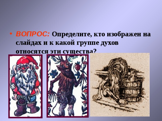 ВОПРОС: Определите, кто изображен на слайдах и к какой группе духов относятся эти существа? 