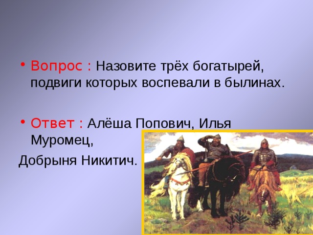 Вопрос : Назовите трёх богатырей, подвиги которых воспевали в былинах. Ответ : Алёша Попович, Илья Муромец, Добрыня Никитич. 