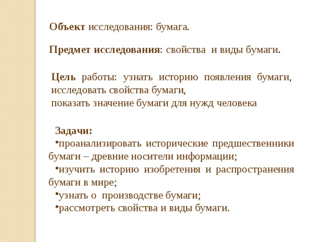 Объект исследования: бумага.  Предмет исследования : свойства и виды бумаги . Цель работы: узнать историю появления бумаги, исследовать свойства бумаги, показать значение бумаги для нужд человека Задачи: