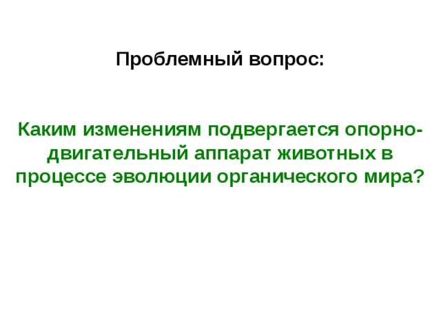 Проблемный вопрос:   Каким изменениям подвергается опорно-двигательный аппарат животных в процессе эволюции органического мира?  