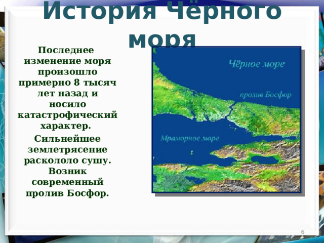 История Чёрного моря Последнее  изменение моря произошло примерно 8 тысяч лет назад и носило катастрофический характер. Сильнейшее землетрясение раскололо сушу. Возник современный пролив Босфор.  