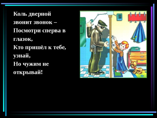 Коль дверной звонит звонок – Посмотри сперва в глазок, Кто пришёл к тебе, узнай, Но чужим не открывай!  