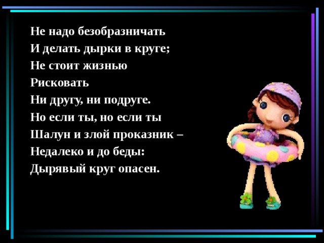 Не надо безобразничать И делать дырки в круге; Не стоит жизнью Рисковать Ни другу, ни подруге. Но если ты, но если ты Шалун и злой проказник – Недалеко и до беды: Дырявый круг опасен.  