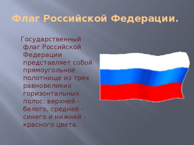 Флаг Российской Федерации.  Государственный флаг Российской Федерации представляет собой прямоугольное полотнище из трех равновеликих горизонтальных полос: верхней - белого, средней - синего и нижней - красного цвета. 