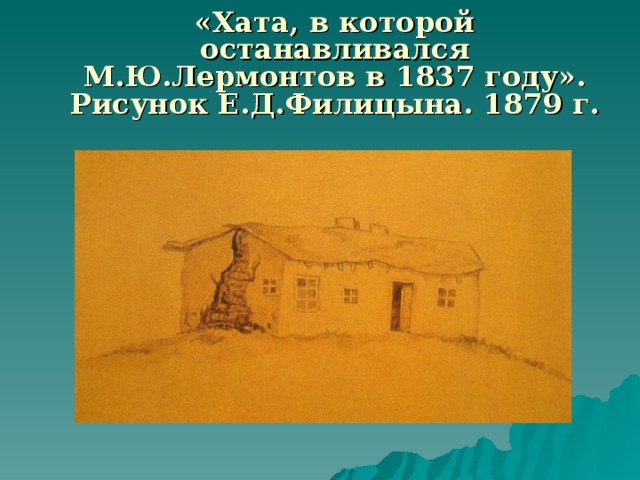 «Хата, в которой останавливался М.Ю.Лермонтов в 1837 году». Рисунок Е.Д.Филицына. 1879 г.  