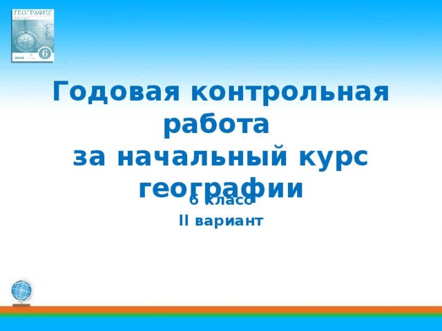 Годовая контрольная работа  за начальный курс географии 6 класс II вариант 