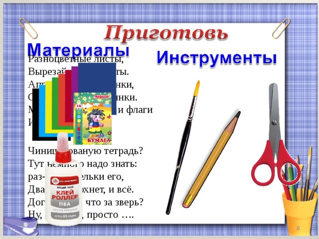 Разноцветные листы, Вырезай и клей их ты. Аппликации, картинки, Серебристые снежинки. Можешь сотворить и флаги Из листов...  Чинишь рваную тетрадь?  Тут немного надо знать:  раз-две капельки его,  Два-он высохнет, и всё.  Догадались, что за зверь?  Ну, конечно, просто ….  