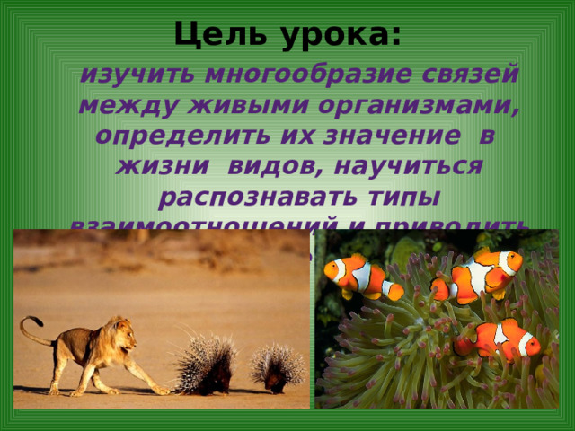 Цель урока:  изучить многообразие связей между живыми организмами, определить их значение  в  жизни  видов, научиться распознавать типы взаимоотношений и приводить конкретные примеры. 