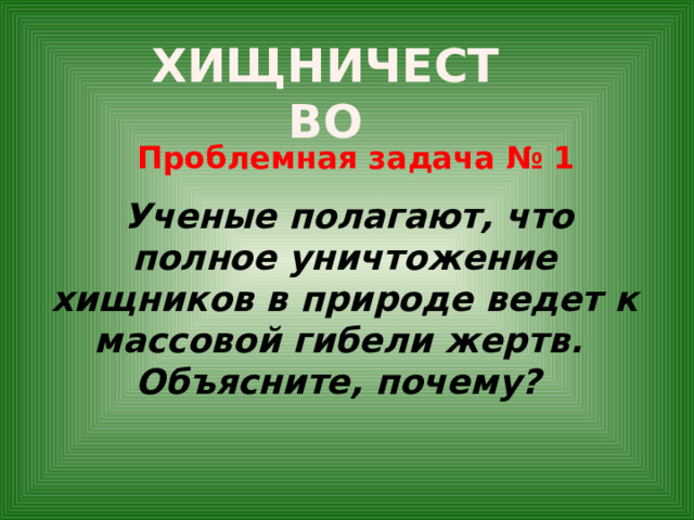 ХИЩНИЧЕСТВО Проблемная задача № 1  Ученые полагают, что полное уничтожение хищников в природе ведет к массовой гибели жертв. Объясните, почему?     