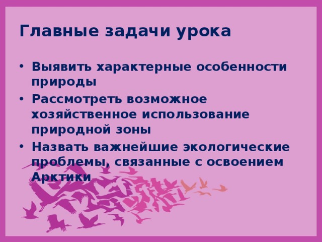 Главные задачи урока Выявить характерные особенности природы Рассмотреть возможное хозяйственное использование природной зоны Назвать важнейшие экологические проблемы, связанные с освоением Арктики 