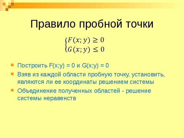 Правило пробной точки Построить F(x;y) = 0 и G(x;y) = 0 Взяв из каждой области пробную точку, установить, являются ли ее координаты решением системы Объединение полученных областей - решение системы неравенств  