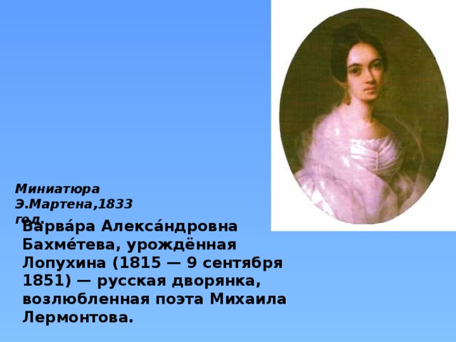 Миниатюра Э.Мартена,1833 год. Варва́ра Алекса́ндровна Бахме́тева, урождённая Лопухина (1815 — 9 сентября 1851) — русская дворянка, возлюбленная поэта Михаила Лермонтова. 