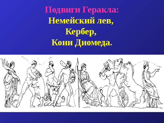 Подвиги Геракла:  Немейский лев,  Кербер,  Кони Диомеда. 