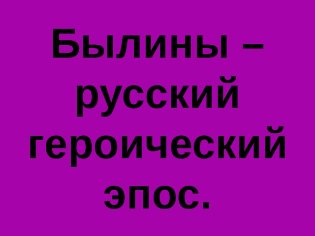 Былины – русский героический эпос. 